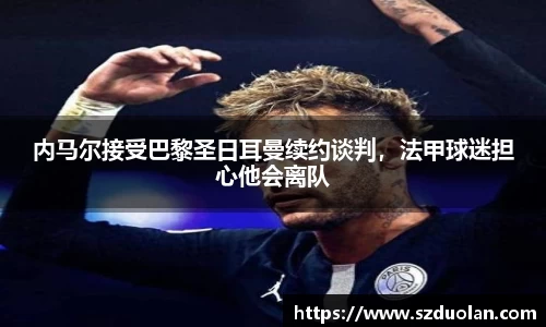 内马尔接受巴黎圣日耳曼续约谈判，法甲球迷担心他会离队