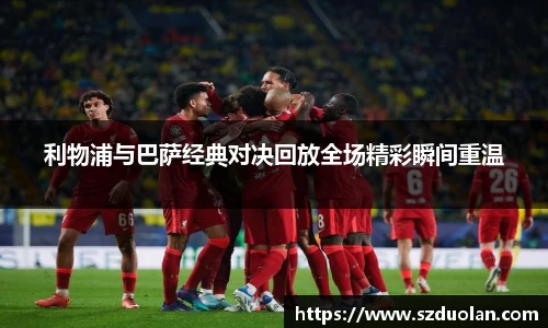 利物浦与巴萨经典对决回放全场精彩瞬间重温
