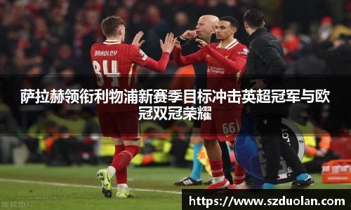 萨拉赫领衔利物浦新赛季目标冲击英超冠军与欧冠双冠荣耀